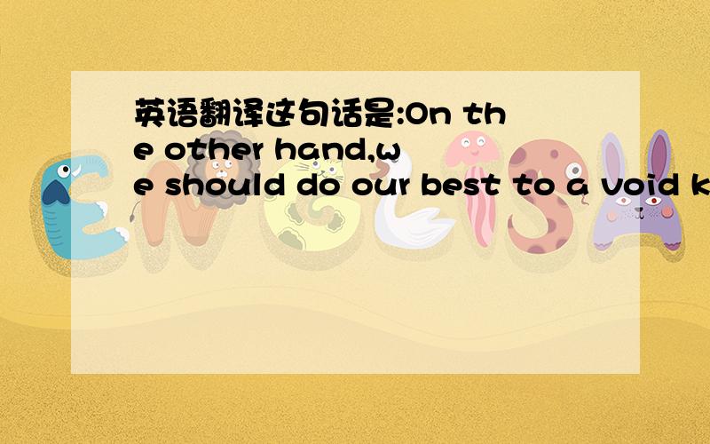 英语翻译这句话是:On the other hand,we should do our best to a void keeping company with bad people.这句话的每个单词的单独含义我都知道了,就是不知道要怎样组合才对．希望大家给我出出主意．