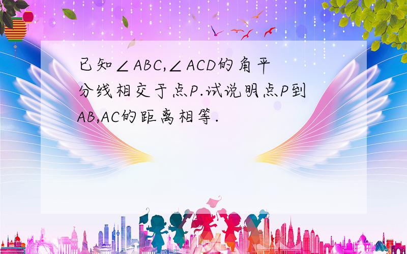 已知∠ABC,∠ACD的角平分线相交于点P.试说明点P到AB,AC的距离相等.