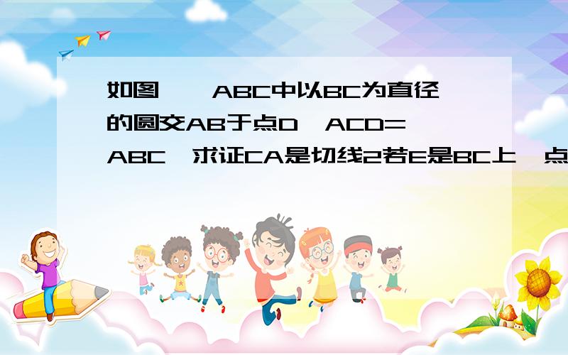 如图,△ABC中以BC为直径的圆交AB于点D∠ACD=∠ABC,求证CA是切线2若E是BC上一点,已知BE=6,tan∠ABC=2/3,tan∠AEC=5/3,求圆的直径快急.