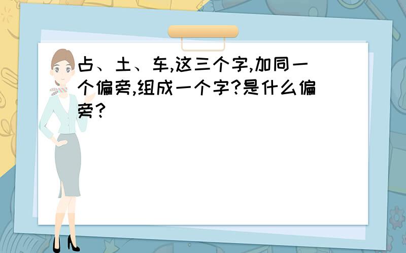 占、土、车,这三个字,加同一个偏旁,组成一个字?是什么偏旁?