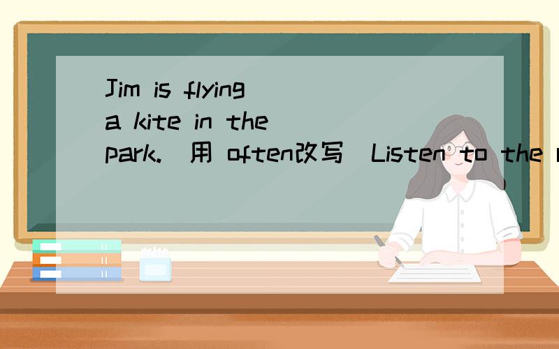 Jim is flying a kite in the park.(用 often改写)Listen to the radio.（否定句） He works very hard.(感叹句）