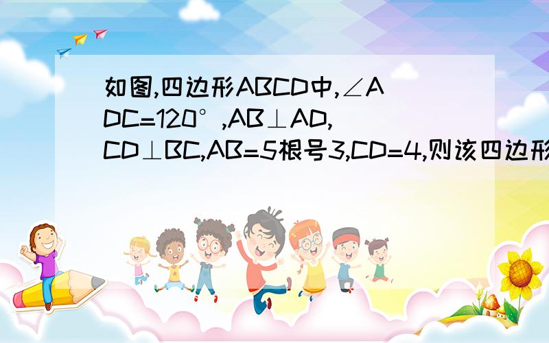 如图,四边形ABCD中,∠ADC=120°,AB⊥AD,CD⊥BC,AB=5根号3,CD=4,则该四边形的面积