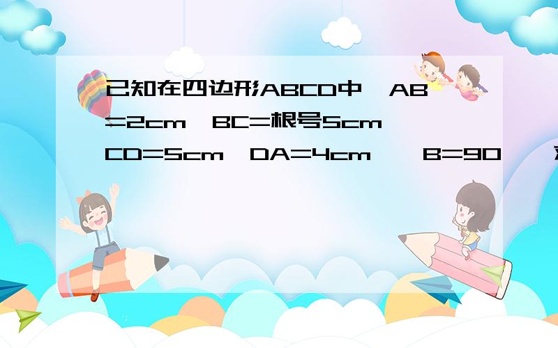 已知在四边形ABCD中,AB=2cm,BC=根号5cm,CD=5cm,DA=4cm,∠B=90°,求四边形的面积