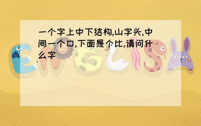 一个字上中下结构,山字头,中间一个口,下面是个比,请问什么字