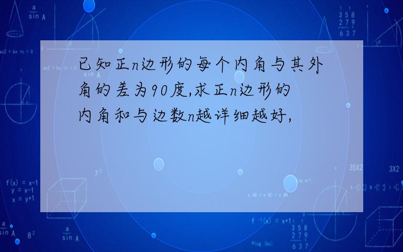 已知正n边形的每个内角与其外角的差为90度,求正n边形的内角和与边数n越详细越好,