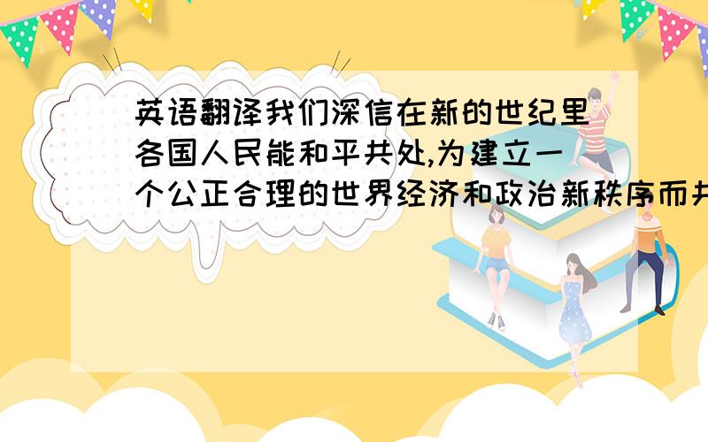 英语翻译我们深信在新的世纪里各国人民能和平共处,为建立一个公正合理的世界经济和政治新秩序而共同奋斗