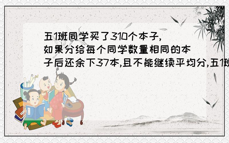 五1班同学买了310个本子,如果分给每个同学数量相同的本子后还余下37本,且不能继续平均分,五1班有几人?