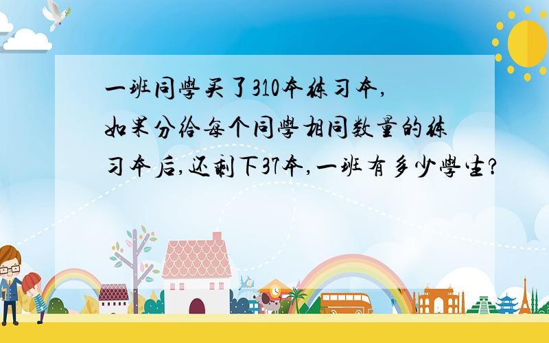 一班同学买了310本练习本,如果分给每个同学相同数量的练习本后,还剩下37本,一班有多少学生?