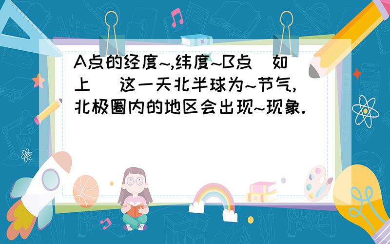 A点的经度~,纬度~B点（如上） 这一天北半球为~节气,北极圈内的地区会出现~现象.