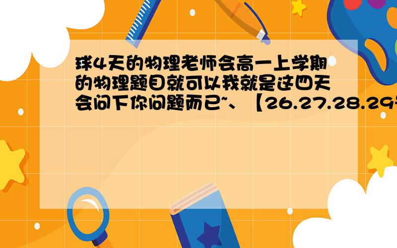 球4天的物理老师会高一上学期的物理题目就可以我就是这四天会问下你问题而已~、【26.27.28.29号谢谢我物理纠结了,懒得每次提问就来找个老师!真心求教分低?我还可以再加