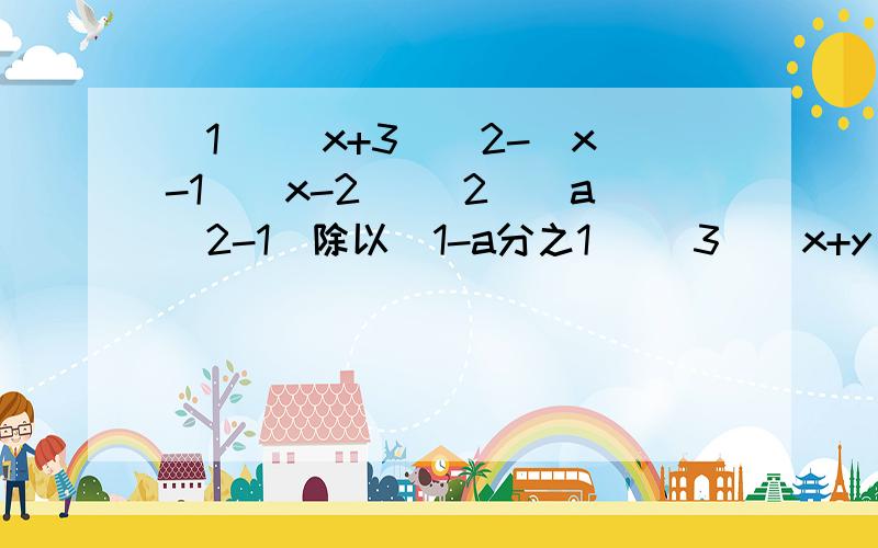 （1） （x+3）^2-（x-1）（x-2） （2）（a^2-1）除以（1-a分之1） （3）（x+y）^2-（x^3-y^3）除以(x+y）（4）{3x^2（a^2+b^2）-3a^2b^2+3【x^2+（a+b）x+ab】*【x（x-a）-b（x-a）】}除以2x^  其中x=2急需答案及解