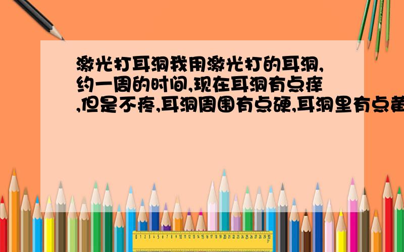 激光打耳洞我用激光打的耳洞,约一周的时间,现在耳洞有点痒,但是不疼,耳洞周围有点硬,耳洞里有点黄色的东西,硬的地方会好吗,大概什么时候?有什么事情吗?耳洞大概什么时候会好?发炎的有