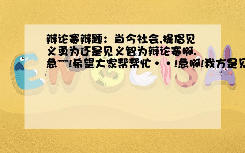 辩论赛辩题：当今社会,提倡见义勇为还是见义智为辩论赛啊.急~~~!希望大家帮帮忙··!急啊!我方是见义勇为啊.!我也觉得是见义智为,可是~没办法啊 !麻烦大家想想办法,我们怎么才能赢啊?不