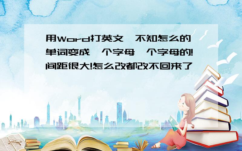 用Word打英文,不知怎么的单词变成一个字母一个字母的!间距很大!怎么改都改不回来了,