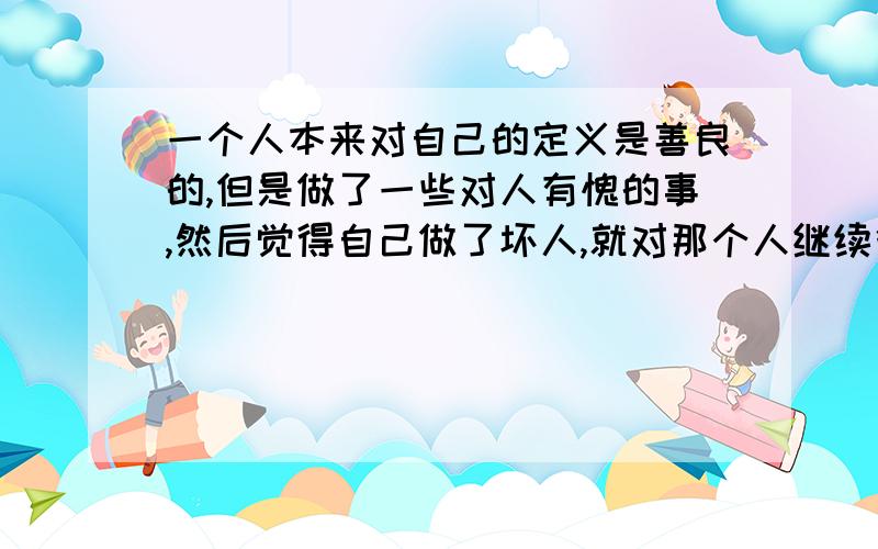 一个人本来对自己的定义是善良的,但是做了一些对人有愧的事,然后觉得自己做了坏人,就对那个人继续很坏,很抗拒面对对方,甚至憎恶,这种心理学上有没有一个特定名词的?请教导一下如果身