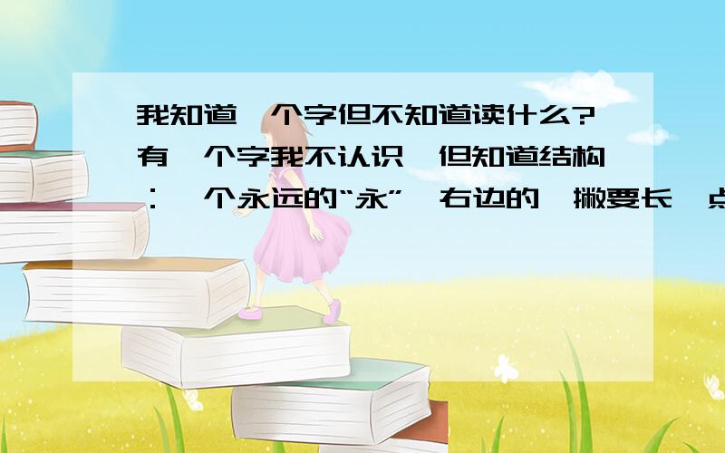 我知道一个字但不知道读什么?有一个字我不认识,但知道结构：一个永远的“永”,右边的一撇要长一点,一撇上面一个“日”字.