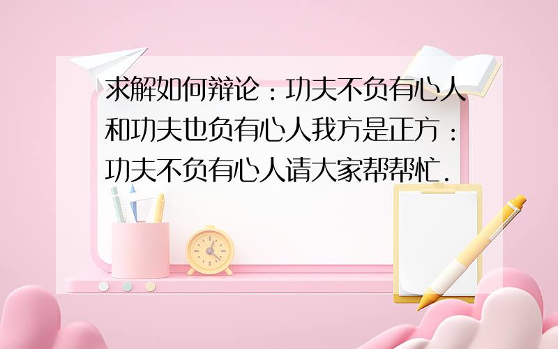 求解如何辩论：功夫不负有心人和功夫也负有心人我方是正方：功夫不负有心人请大家帮帮忙.