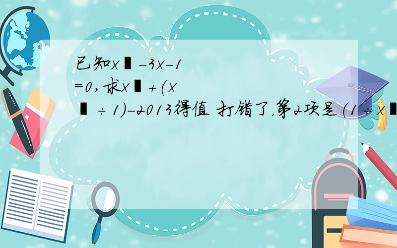 已知x²-3x-1=0,求x²+(x²÷1)-2013得值 打错了，第2项是（1÷x²）