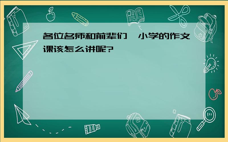 各位名师和前辈们,小学的作文课该怎么讲呢?