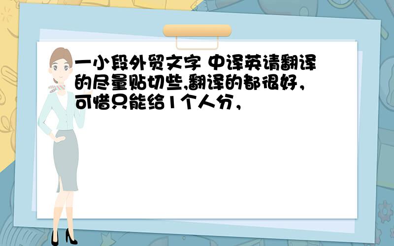 一小段外贸文字 中译英请翻译的尽量贴切些,翻译的都很好，可惜只能给1个人分，