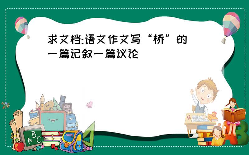 求文档:语文作文写“桥”的 一篇记叙一篇议论