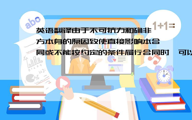 英语翻译由于不可抗力和确非一方本身的原因致使直接影响本合同或不能按约定的条件履行合同时,可以免除违约责任.