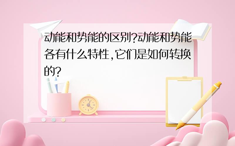 动能和势能的区别?动能和势能各有什么特性,它们是如何转换的?