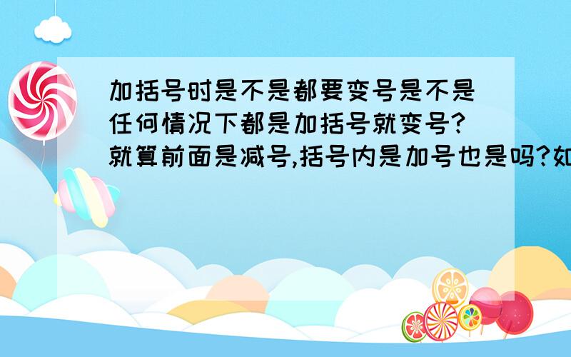 加括号时是不是都要变号是不是任何情况下都是加括号就变号?就算前面是减号,括号内是加号也是吗?如：b-a+c=b-(a-c)?