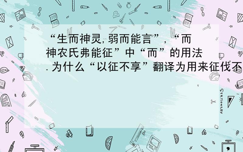 “生而神灵,弱而能言”,“而神农氏弗能征”中“而”的用法.为什么“以征不享”翻译为用来征伐不能朝贡的诸侯,这里的“享”是啥意思?“炎帝欲侵陵诸侯”中“侵陵”有通假字么?