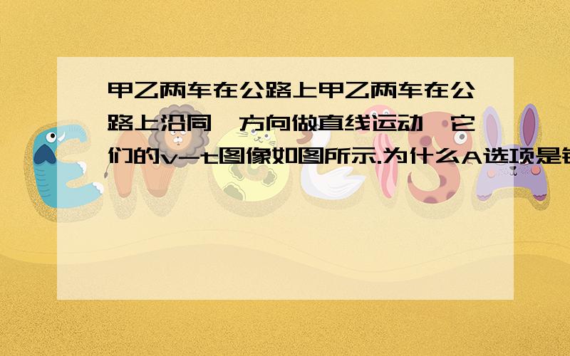 甲乙两车在公路上甲乙两车在公路上沿同一方向做直线运动,它们的v-t图像如图所示.为什么A选项是错的?甲乙两车在公路上沿同一方向做直线运动，它们的v-t图像如图所示。两图像在t=t1时相