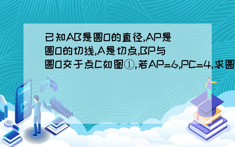 已知AB是圆O的直径,AP是圆O的切线,A是切点,BP与圆O交于点C如图①,若AP=6,PC=4,求圆的半径