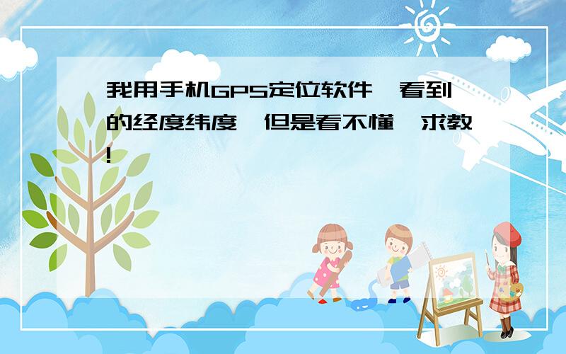 我用手机GPS定位软件,看到的经度纬度,但是看不懂,求教!