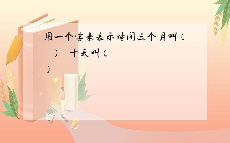 用一个字来表示时间三个月叫（   ）   十天叫（   ）