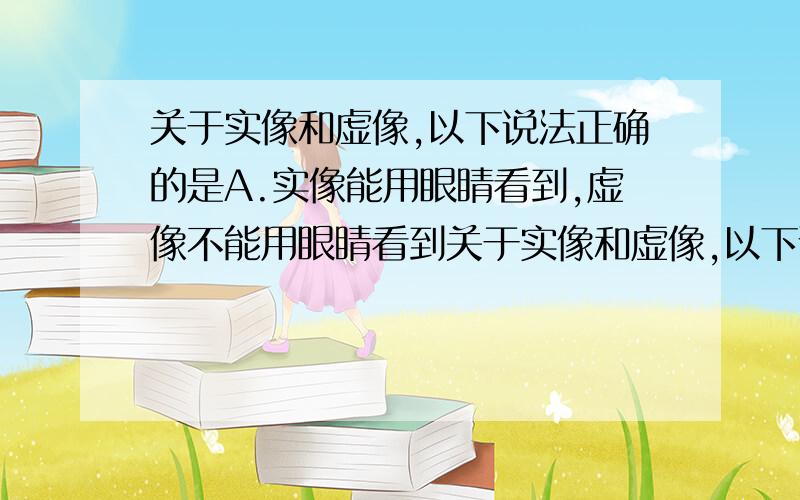 关于实像和虚像,以下说法正确的是A.实像能用眼睛看到,虚像不能用眼睛看到关于实像和虚像,以下说法正确的是（ ）A.实像能用眼睛看到,虚像不能用眼睛看到B.实像是由实际光线形成的,虚像