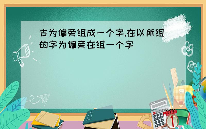 古为偏旁组成一个字,在以所组的字为偏旁在组一个字