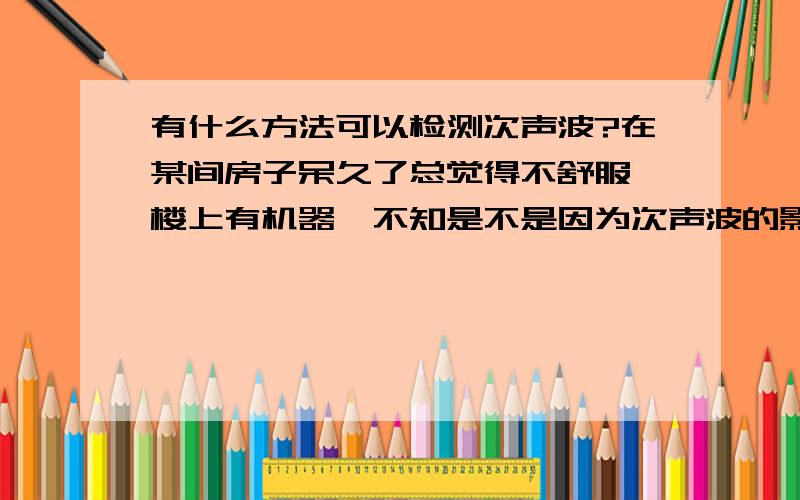 有什么方法可以检测次声波?在某间房子呆久了总觉得不舒服,楼上有机器,不知是不是因为次声波的影响?