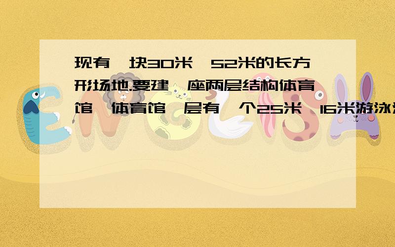 现有一块30米*52米的长方形场地.要建一座两层结构体育馆,体育馆一层有一个25米*16米游泳池,游泳池两边现有一块30米*52米的长方形场地.要建一座两层结构体育馆,体育馆一层有一个25米*16米游