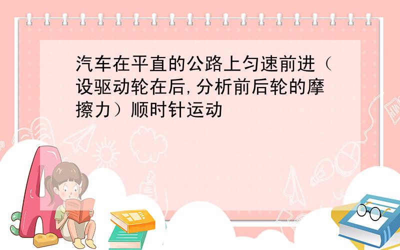 汽车在平直的公路上匀速前进（设驱动轮在后,分析前后轮的摩擦力）顺时针运动