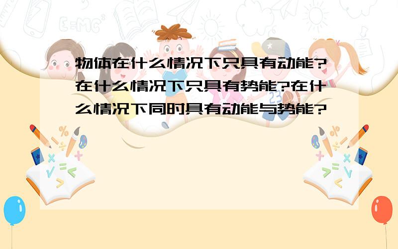 物体在什么情况下只具有动能?在什么情况下只具有势能?在什么情况下同时具有动能与势能?