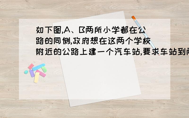 如下图,A、B两所小学都在公路的同侧,政府想在这两个学校附近的公路上建一个汽车站,要求车站到两校的距离之和最短,车站应建在何处?BA一一一一一一一一一一一一一一一