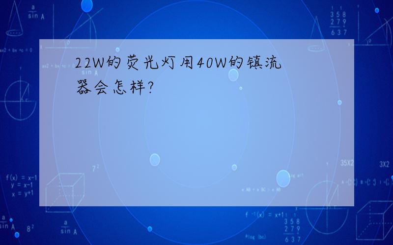 22W的荧光灯用40W的镇流器会怎样?