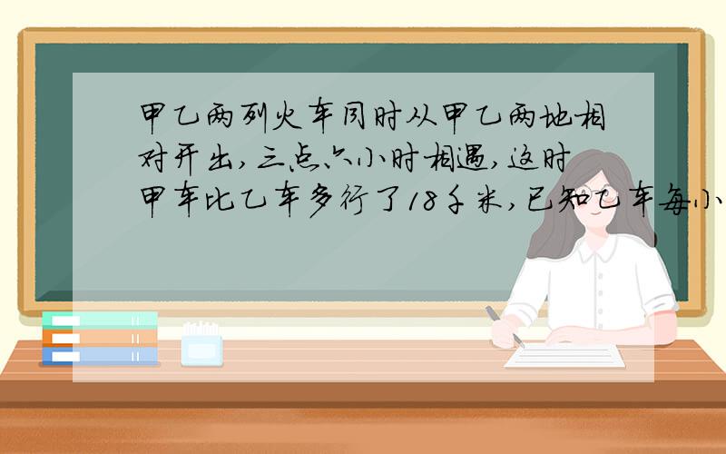 甲乙两列火车同时从甲乙两地相对开出,三点六小时相遇,这时甲车比乙车多行了18千米,已知乙车每小时行六十千米,甲车每小时行多少千米?列方程解决