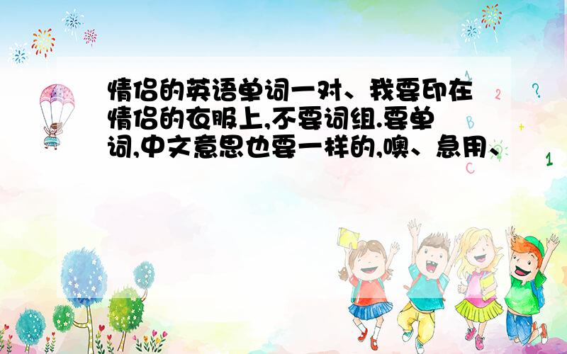 情侣的英语单词一对、我要印在情侣的衣服上,不要词组.要单词,中文意思也要一样的,噢、急用、