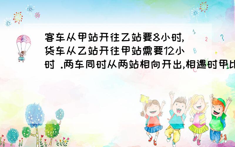 客车从甲站开往乙站要8小时,货车从乙站开往甲站需要12小时 .两车同时从两站相向开出,相遇时甲比乙多行4千米,相距?