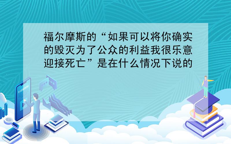 福尔摩斯的“如果可以将你确实的毁灭为了公众的利益我很乐意迎接死亡”是在什么情况下说的