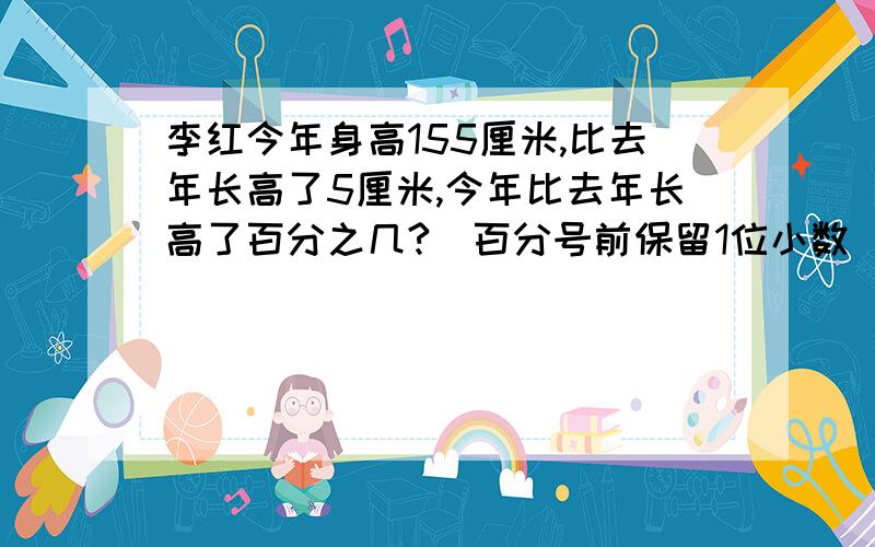 李红今年身高155厘米,比去年长高了5厘米,今年比去年长高了百分之几?（百分号前保留1位小数）