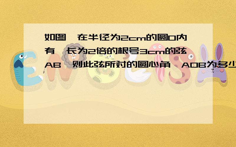 如图,在半径为2cm的圆O内有一长为2倍的根号3cm的弦AB,则此弦所对的圆心角∠AOB为多少度?过度请不要很大,我刚入手