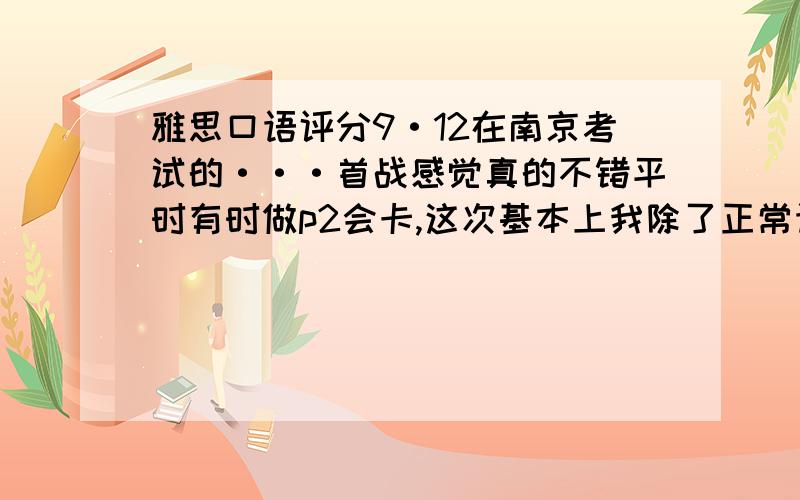 雅思口语评分9·12在南京考试的···首战感觉真的不错平时有时做p2会卡,这次基本上我除了正常语音的停顿,其他没有什么卡涩···是被老师打断开始p3的.但是p3问了我4个问题p3里头我用的词