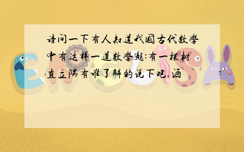 请问一下有人知道我国古代数学中有这样一道数学题:有一棵树直立隅有谁了解的说下吧,酒