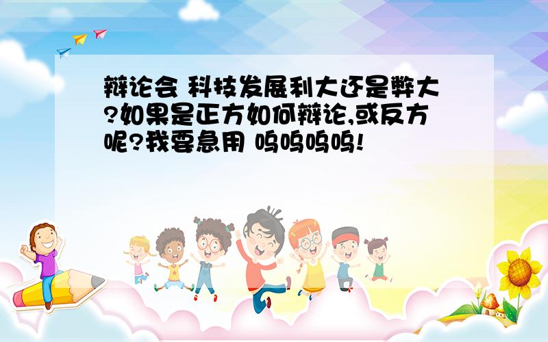 辩论会 科技发展利大还是弊大?如果是正方如何辩论,或反方呢?我要急用 呜呜呜呜!